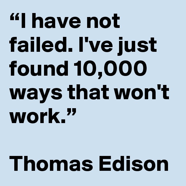 “I have not failed. I've just found 10,000 ways that won't work.”

Thomas Edison