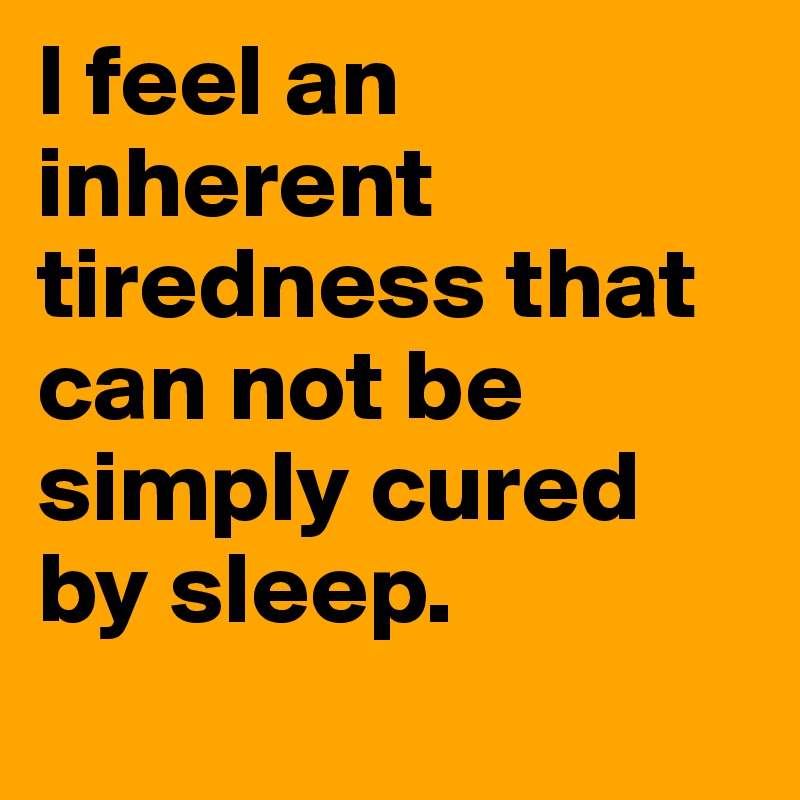 I feel an inherent tiredness that can not be simply cured by sleep.
