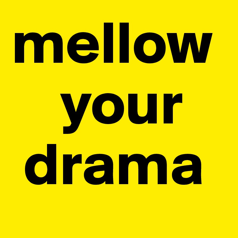 mellow   
    your 
 drama