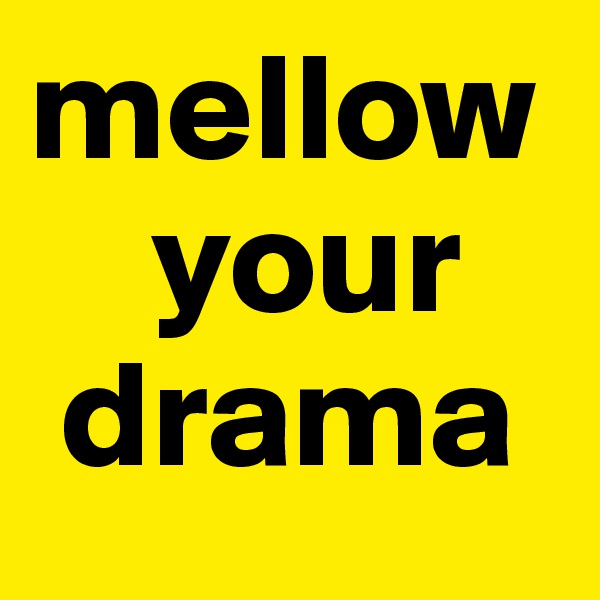 mellow   
    your 
 drama