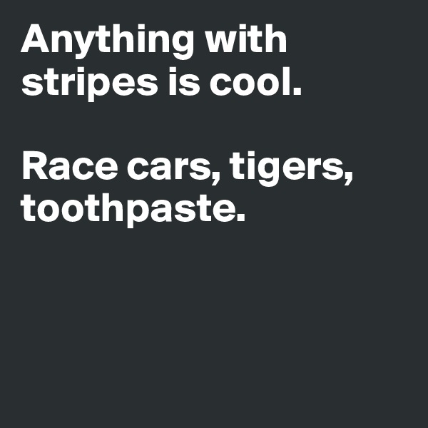 Anything with 
stripes is cool. 

Race cars, tigers, toothpaste. 



