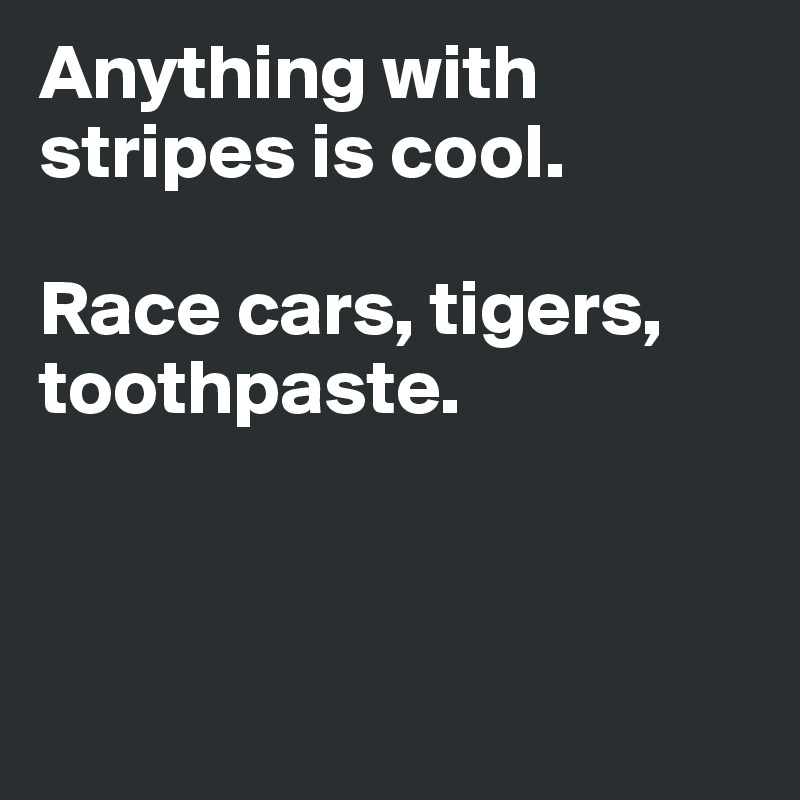 Anything with 
stripes is cool. 

Race cars, tigers, toothpaste. 



