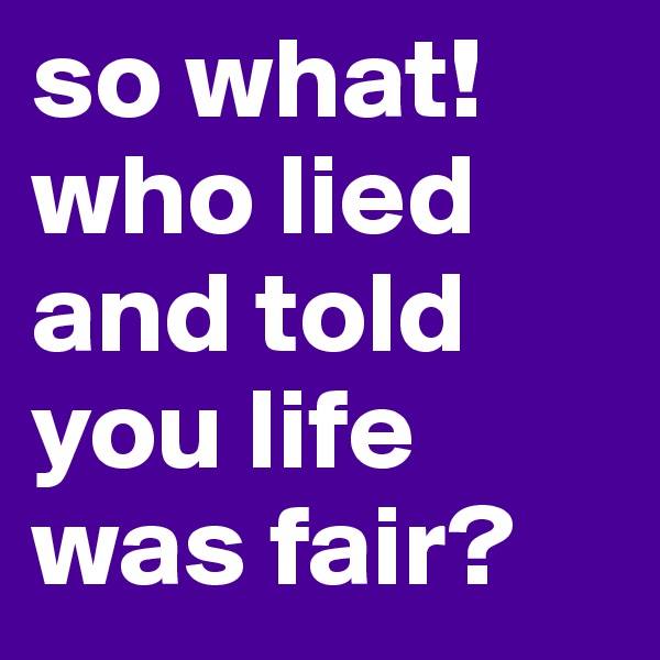 so what! who lied and told you life was fair?