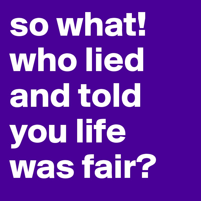 so what! who lied and told you life was fair?