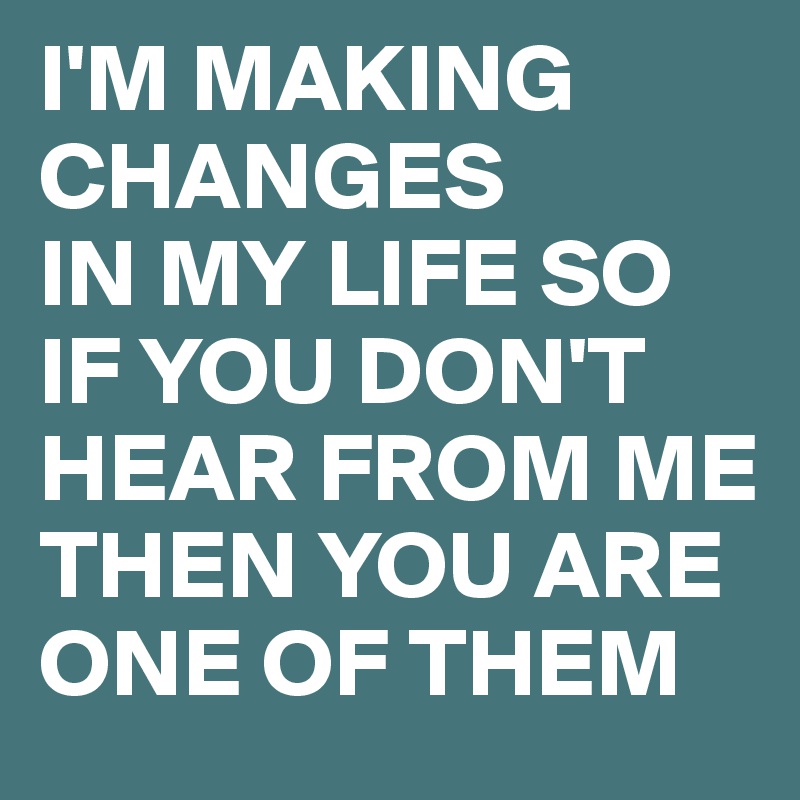 I'M MAKING CHANGES
IN MY LIFE SO IF YOU DON'T HEAR FROM ME THEN YOU ARE ONE OF THEM
