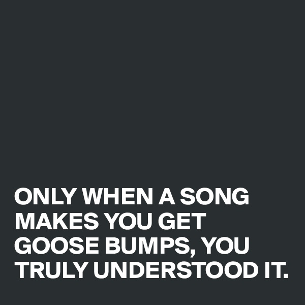 






ONLY WHEN A SONG MAKES YOU GET GOOSE BUMPS, YOU TRULY UNDERSTOOD IT.