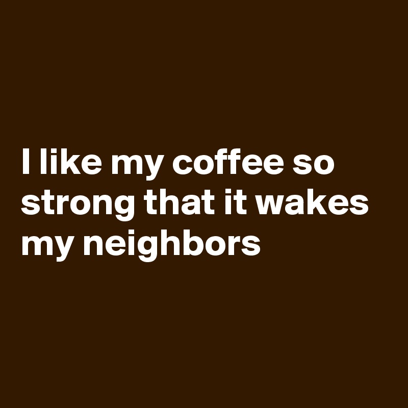 


I like my coffee so strong that it wakes my neighbors


