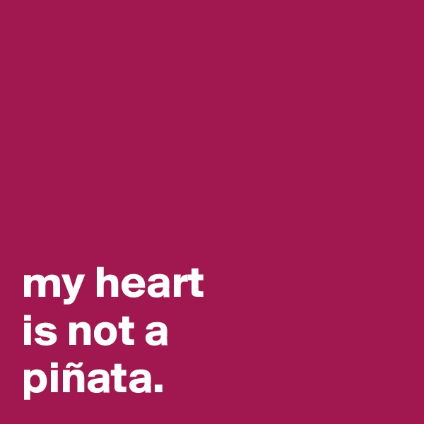 




my heart
is not a
piñata.