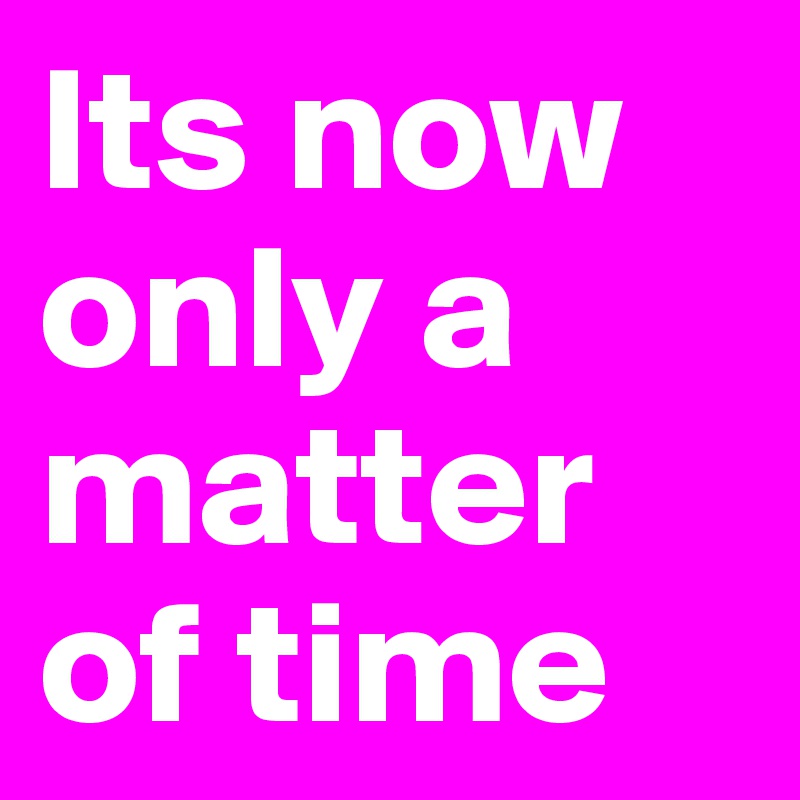 Its now only a matter of time 