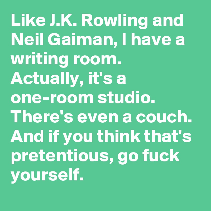 Like J.K. Rowling and Neil Gaiman, I have a writing room. Actually, it's a one-room studio. There's even a couch. And if you think that's pretentious, go fuck yourself.