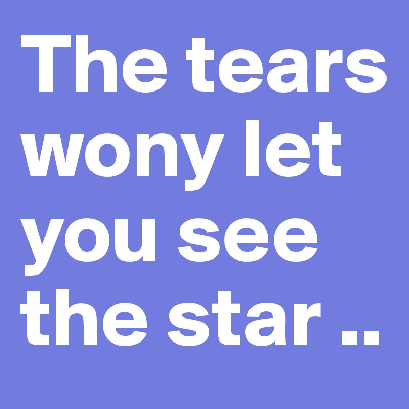 The tears wony let you see the star ..