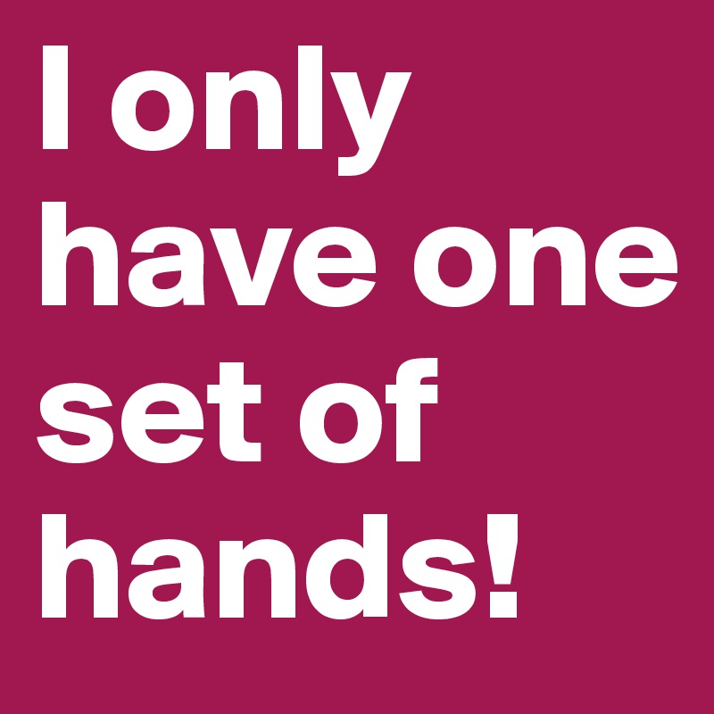 I only have one set of hands!