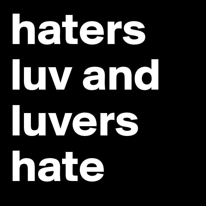 haters luv and luvers hate