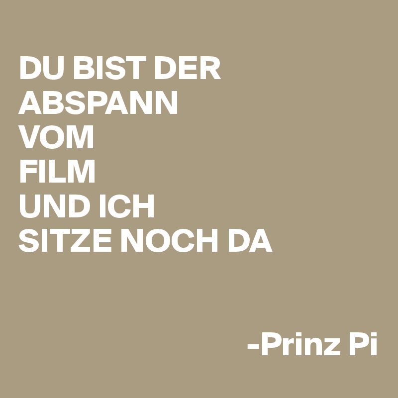 
DU BIST DER ABSPANN 
VOM
FILM
UND ICH 
SITZE NOCH DA


                                 -Prinz Pi