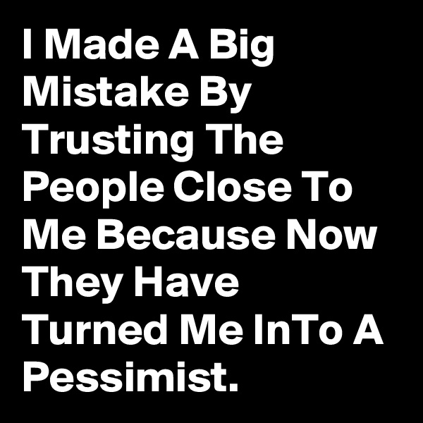 I Made A Big Mistake By Trusting The People Close To Me Because Now They Have Turned Me InTo A Pessimist.