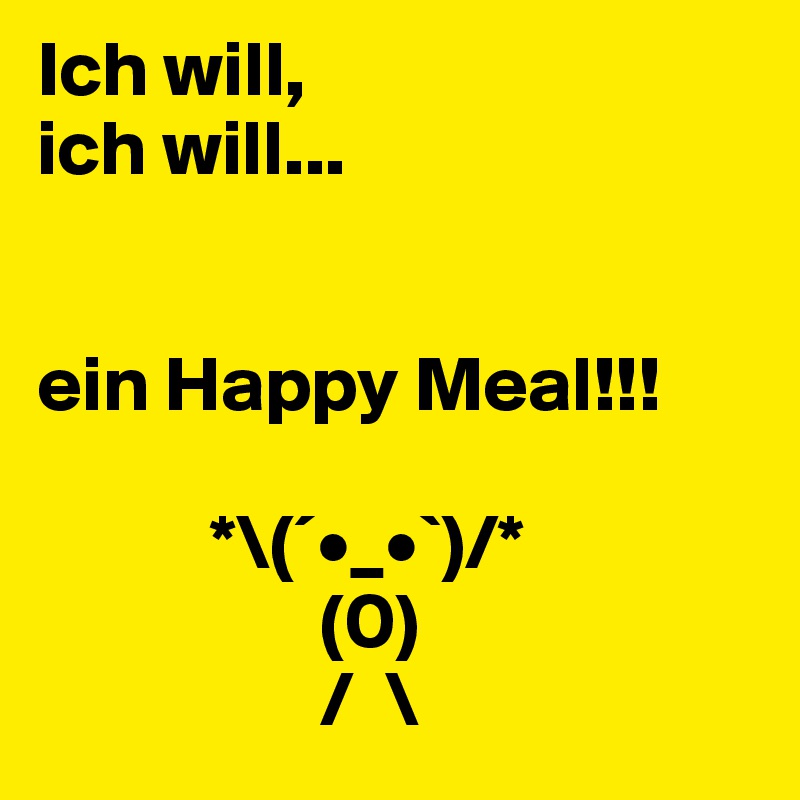 Ich will, 
ich will...


ein Happy Meal!!!
                  
           *\(´•_•`)/*
                  (0)
                  /  \