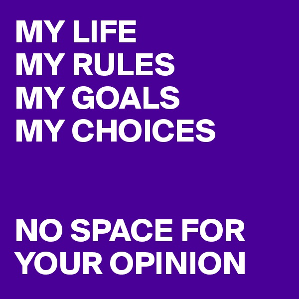 MY LIFE
MY RULES
MY GOALS
MY CHOICES


NO SPACE FOR YOUR OPINION