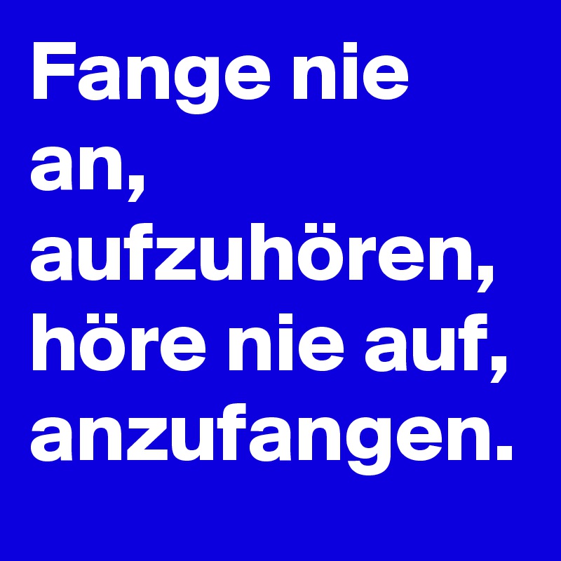 Fange nie an, aufzuhören, höre nie auf, anzufangen.