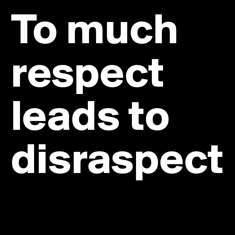 To much respect leads to disraspect