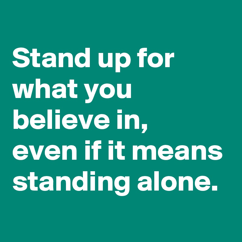 
Stand up for what you believe in, 
even if it means standing alone.