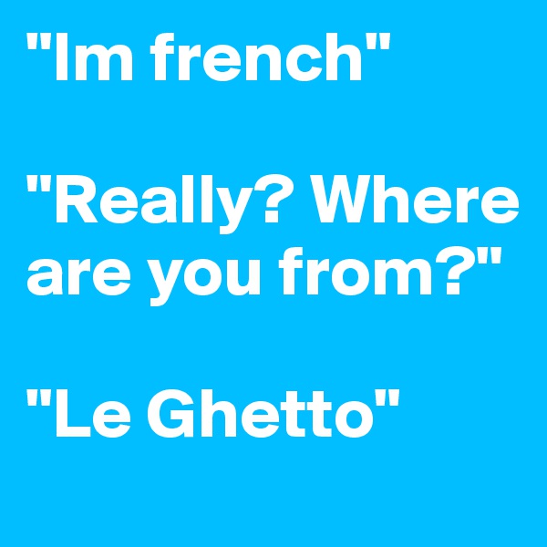 "Im french" 

"Really? Where are you from?"

"Le Ghetto"