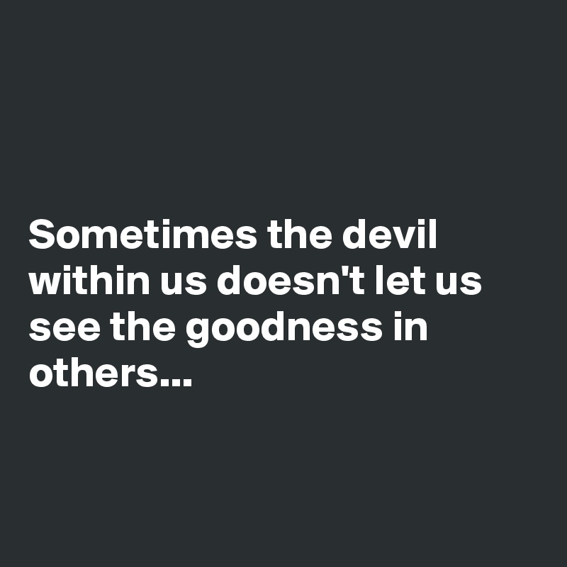 



Sometimes the devil within us doesn't let us see the goodness in others...


