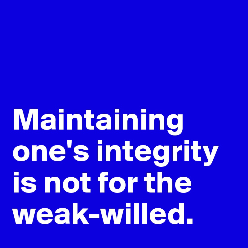 


Maintaining one's integrity is not for the weak-willed. 