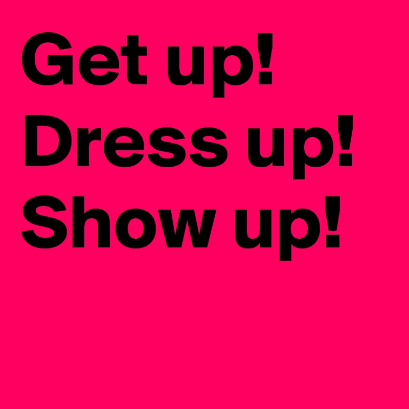 Get up! Dress up! 
Show up!
