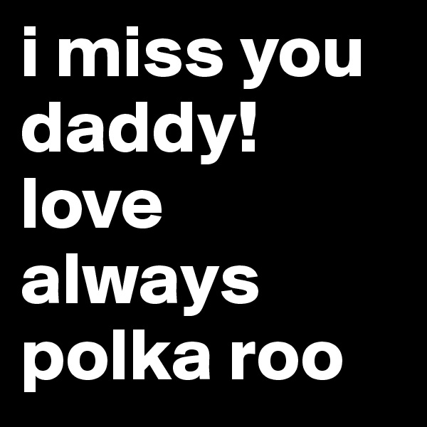 i miss you daddy! 
love always polka roo