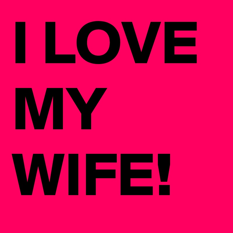 I LOVE MY WIFE!