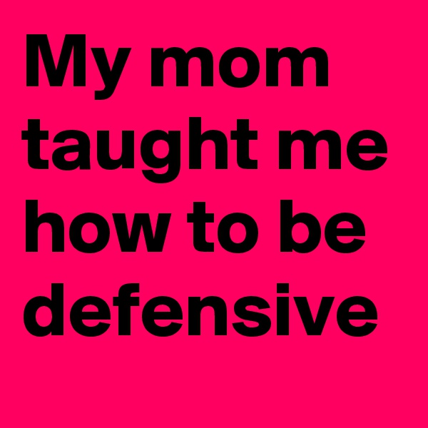 My mom taught me how to be defensive