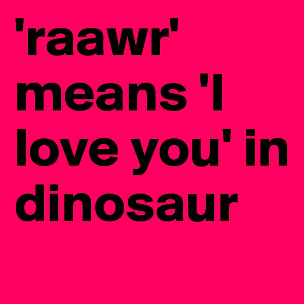 'raawr' means 'I love you' in dinosaur