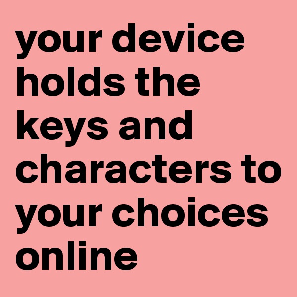 your device holds the keys and characters to your choices online