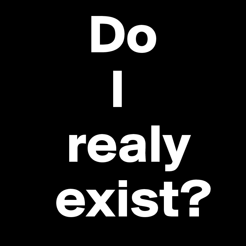        Do 
         I 
     realy       
    exist?