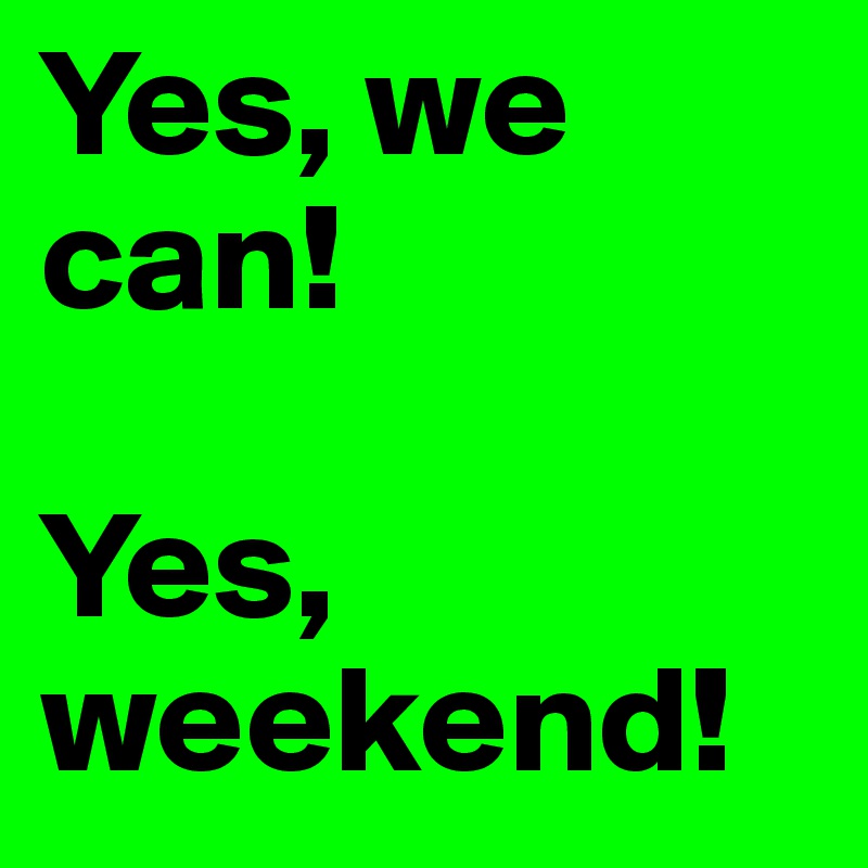 Yes, we can!

Yes, weekend!