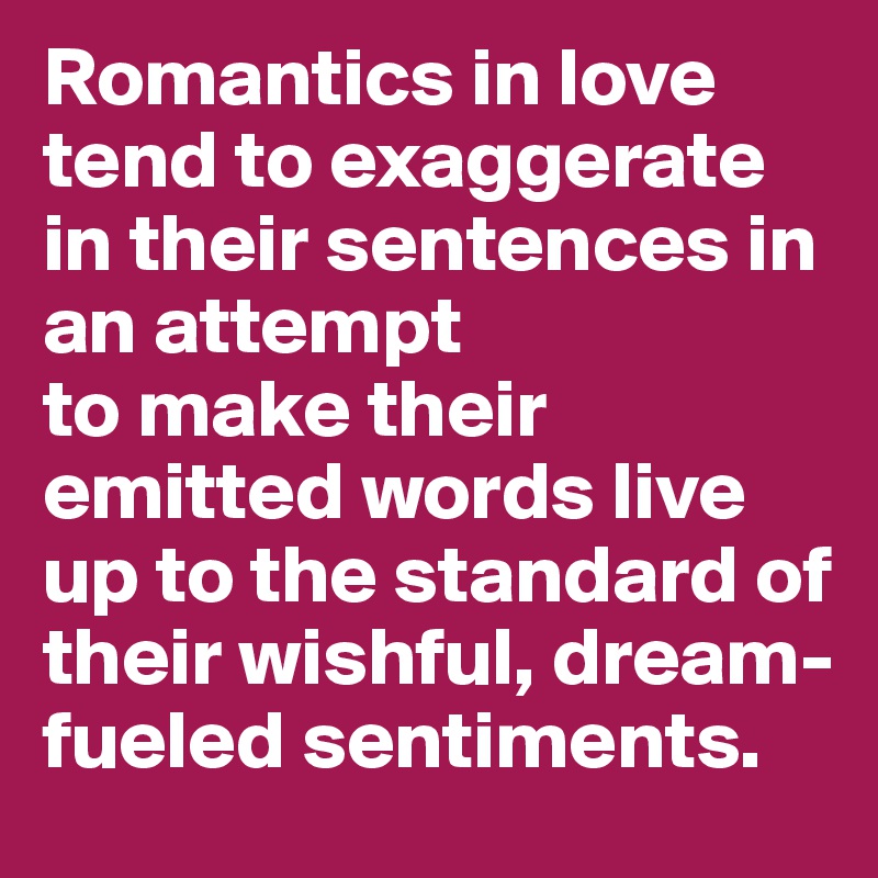 Romantics in love tend to exaggerate in their sentences in an attempt 
to make their emitted words live up to the standard of their wishful, dream-fueled sentiments. 