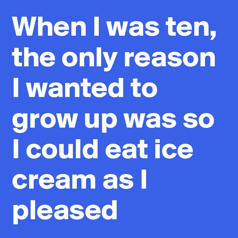 When I was ten, the only reason I wanted to grow up was so I could eat ice cream as I pleased