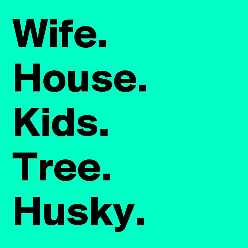 Wife.
House.
Kids.
Tree.
Husky.