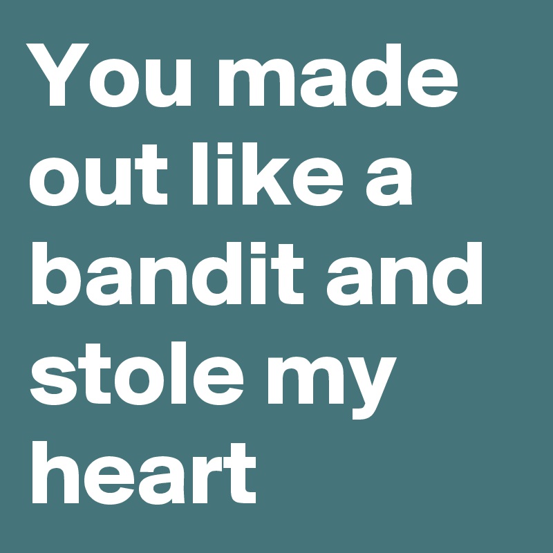 You made out like a bandit and stole my heart 