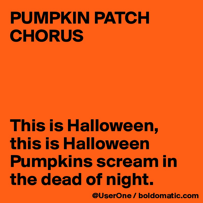 PUMPKIN PATCH CHORUS




This is Halloween, this is Halloween Pumpkins scream in the dead of night. 