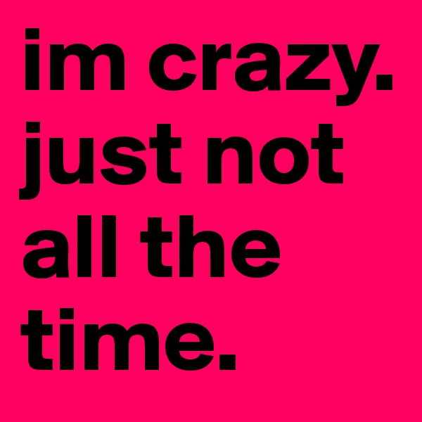 im crazy. just not all the time.