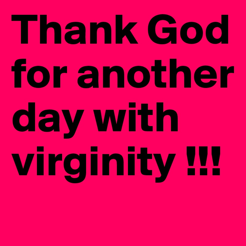 Thank God for another day with virginity !!!