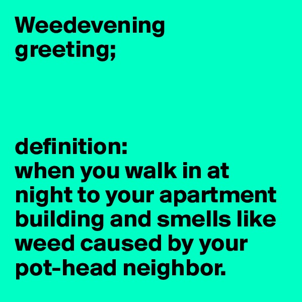 Weedevening
greeting;



definition:
when you walk in at night to your apartment building and smells like weed caused by your pot-head neighbor. 