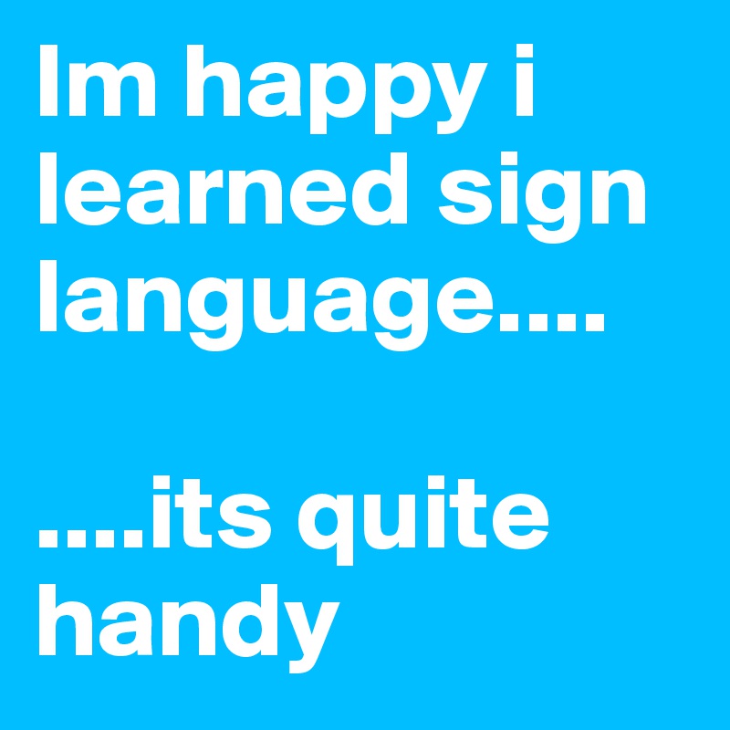 Im happy i learned sign language....

....its quite handy