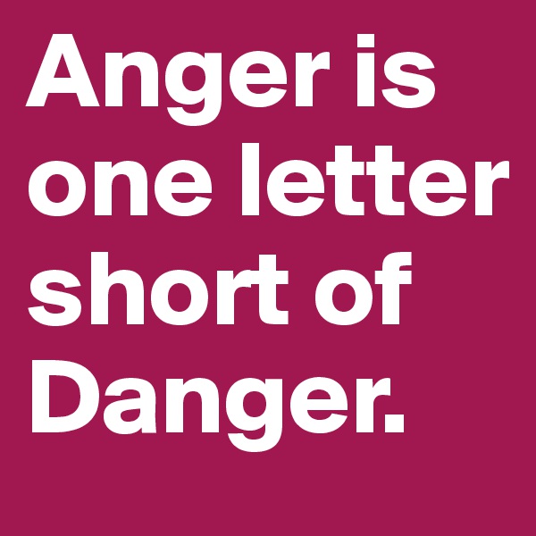 Anger is one letter short of Danger.