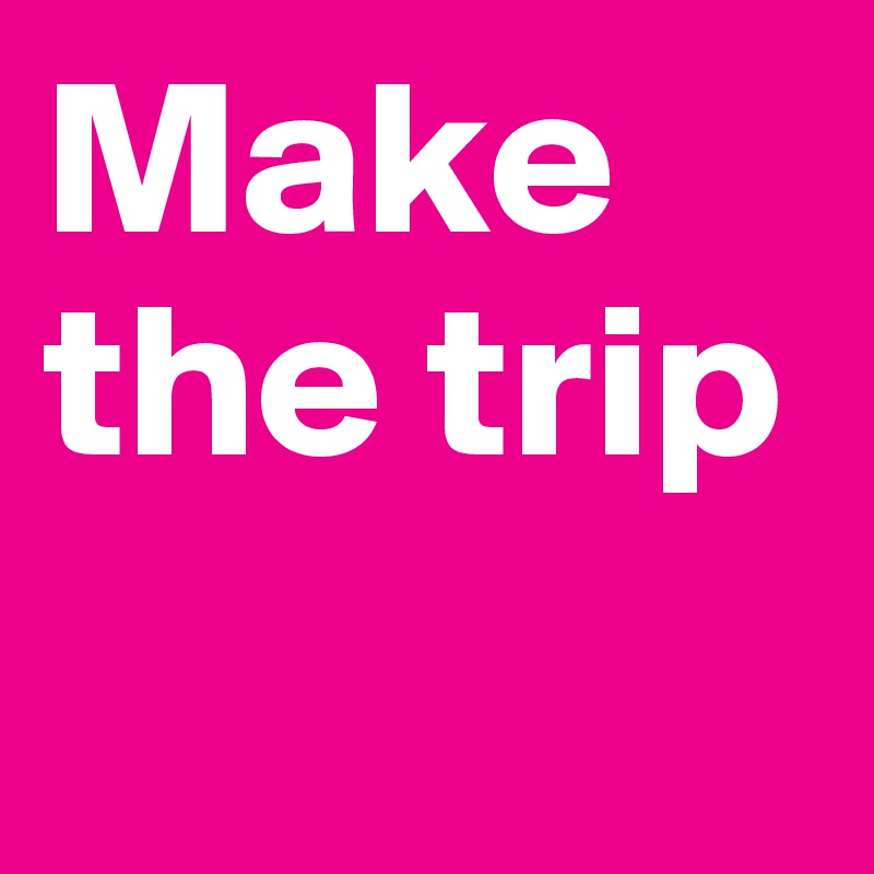 Make the trip