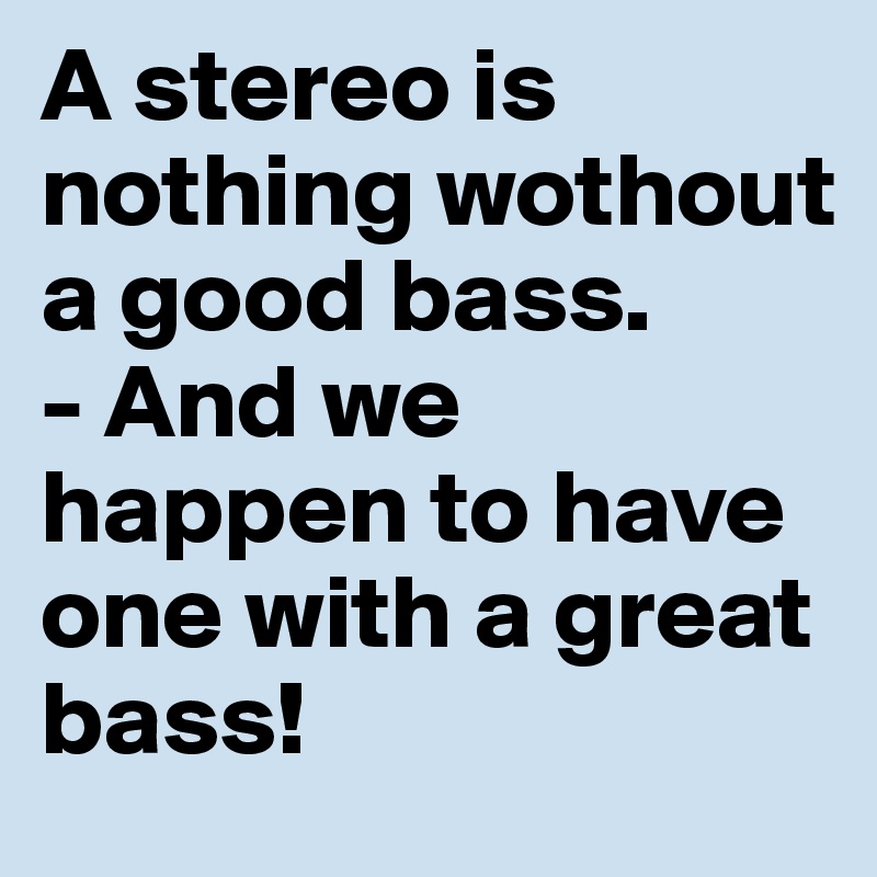 A stereo is nothing wothout a good bass. 
- And we happen to have one with a great bass! 