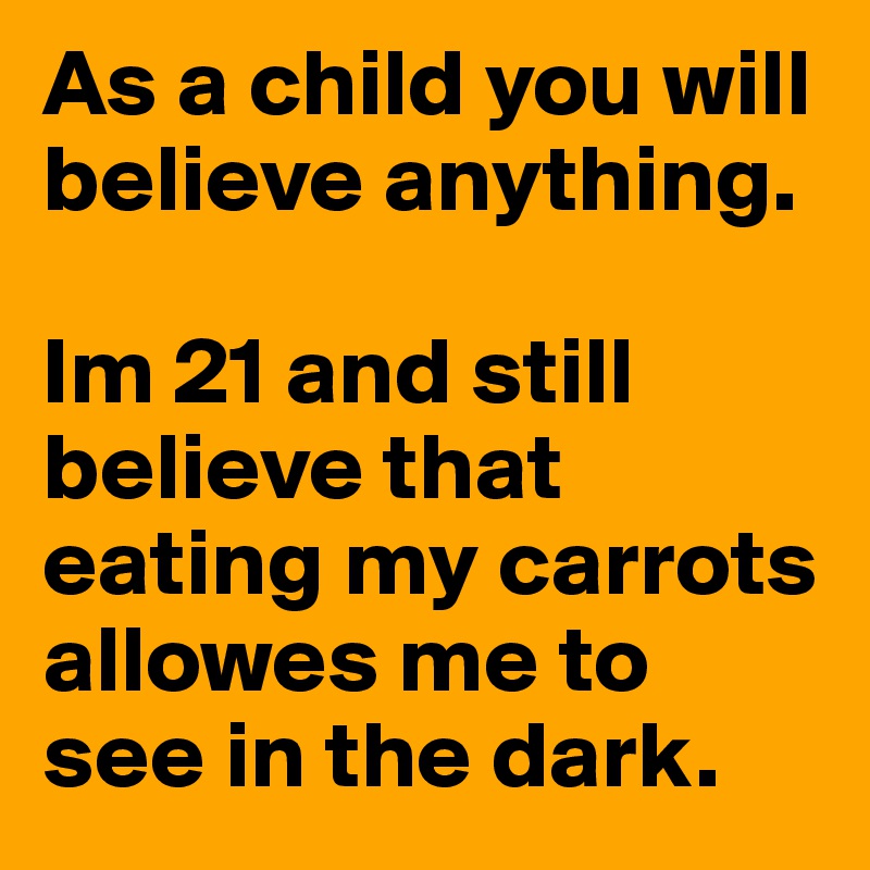 As a child you will believe anything. 

Im 21 and still believe that eating my carrots allowes me to see in the dark. 