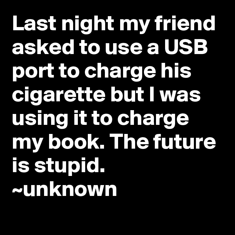 Last night my friend asked to use a USB port to charge his cigarette but I was using it to charge my book. The future is stupid.
~unknown