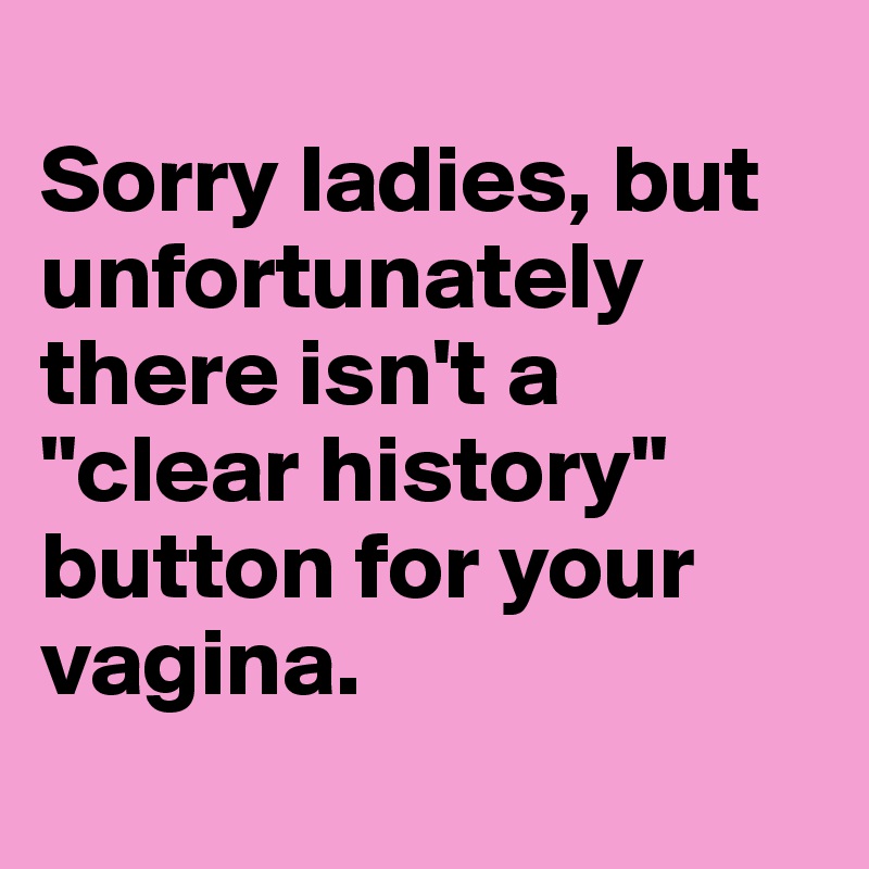 
Sorry ladies, but unfortunately there isn't a "clear history" button for your vagina.
